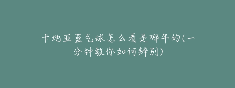 卡地亚蓝气球怎么看是哪年的(一分钟教你如何辨别)