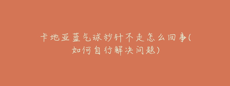 卡地亚蓝气球秒针不走怎么回事(如何自行解决问题)