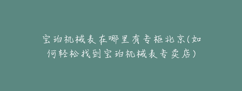 宝珀机械表在哪里有专柜北京(如何轻松找到宝珀机械表专卖店)