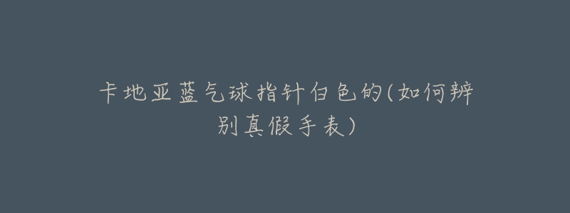 卡地亚蓝气球指针白色的(如何辨别真假手表)