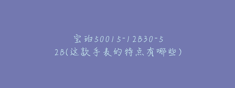 宝珀50015-12B30-52B(这款手表的特点有哪些)