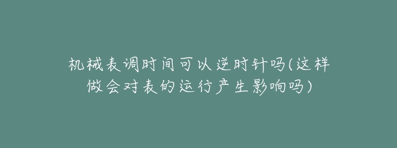 机械表调时间可以逆时针吗(这样做会对表的运行产生影响吗)