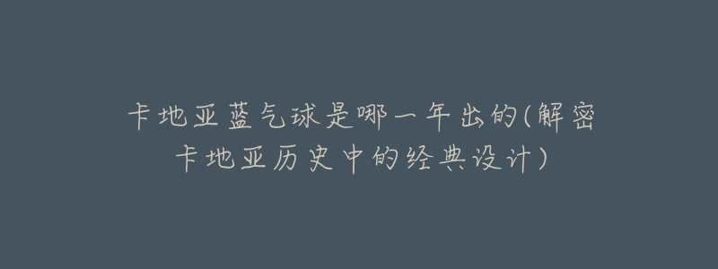 卡地亚蓝气球是哪一年出的(解密卡地亚历史中的经典设计)