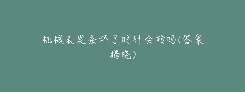 机械表发条坏了时针会转吗(答案揭晓)