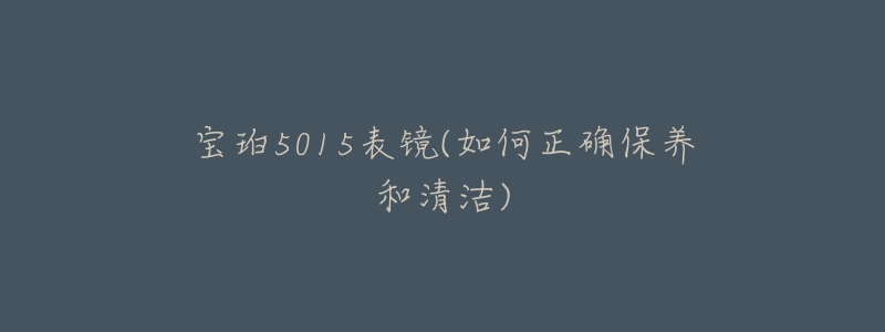 宝珀5015表镜(如何正确保养和清洁)