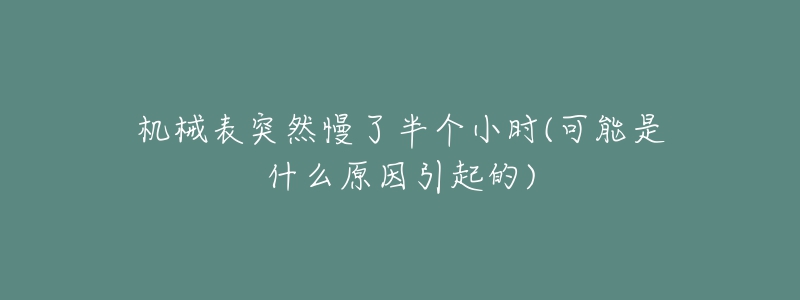 机械表突然慢了半个小时(可能是什么原因引起的)