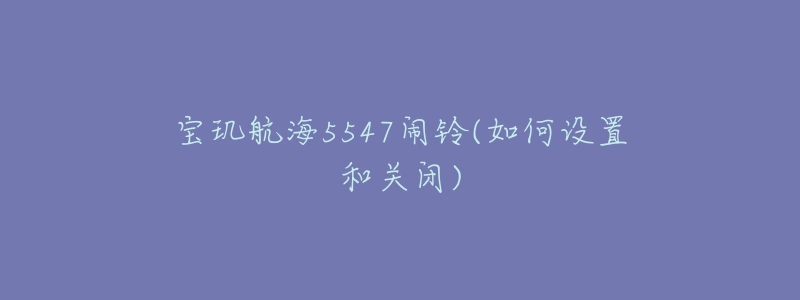 宝玑航海5547闹铃(如何设置和关闭)