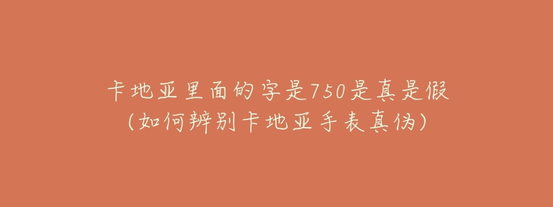 卡地亚里面的字是750是真是假(如何辨别卡地亚手表真伪)