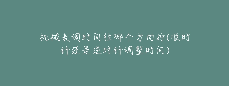 机械表调时间往哪个方向拧(顺时针还是逆时针调整时间)