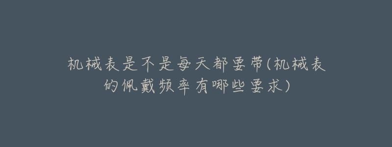 机械表是不是每天都要带(机械表的佩戴频率有哪些要求)