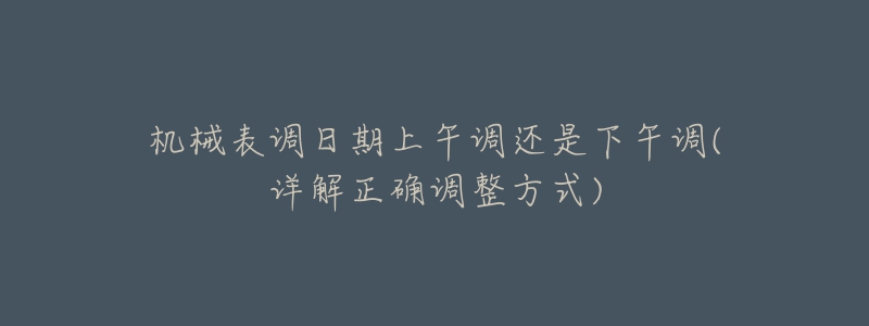 机械表调日期上午调还是下午调(详解正确调整方式)