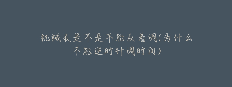 机械表是不是不能反着调(为什么不能逆时针调时间)