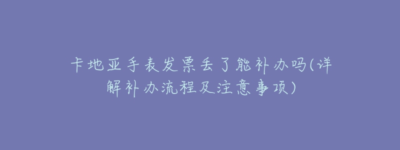 卡地亚手表发票丢了能补办吗(详解补办流程及注意事项)