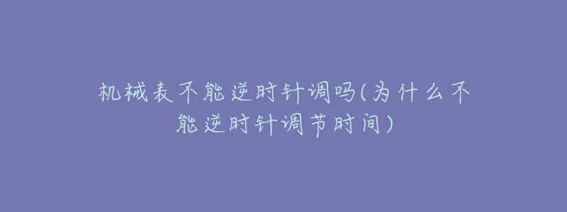 机械表不能逆时针调吗(为什么不能逆时针调节时间)