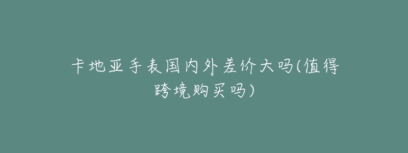 卡地亚手表国内外差价大吗(值得跨境购买吗)