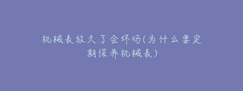 机械表放久了会坏吗(为什么要定期保养机械表)