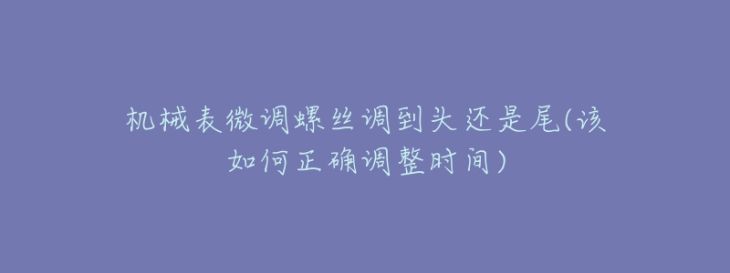 机械表微调螺丝调到头还是尾(该如何正确调整时间)