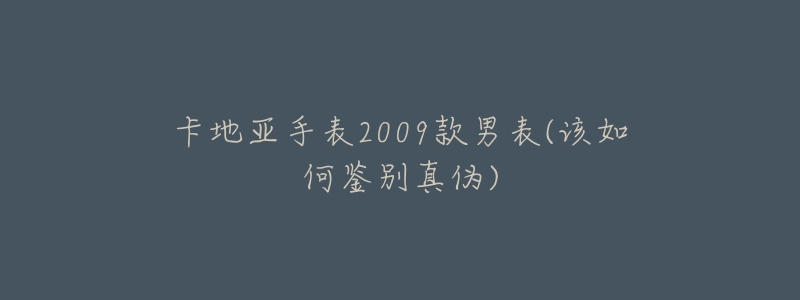 卡地亚手表2009款男表(该如何鉴别真伪)