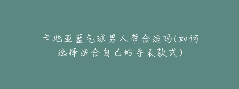 卡地亚蓝气球男人带合适吗(如何选择适合自己的手表款式)