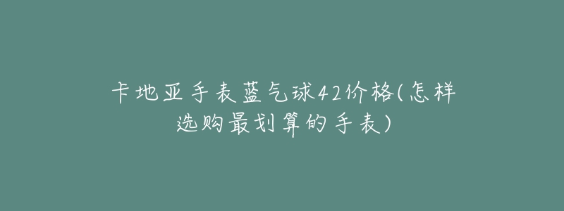 卡地亚手表蓝气球42价格(怎样选购最划算的手表)