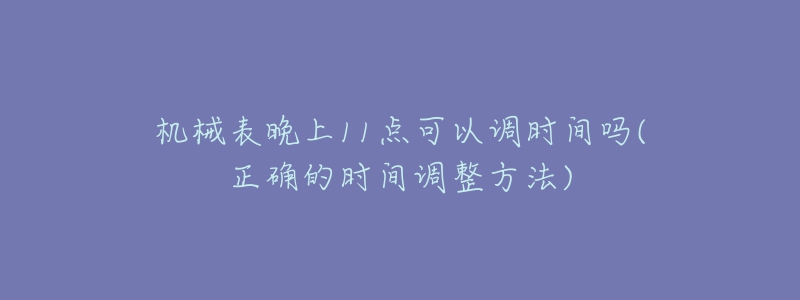 机械表晚上11点可以调时间吗(正确的时间调整方法)