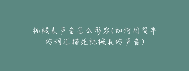 机械表声音怎么形容(如何用简单的词汇描述机械表的声音)