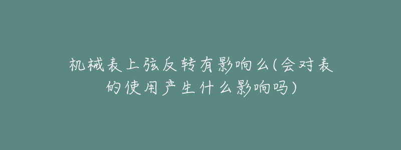 机械表上弦反转有影响么(会对表的使用产生什么影响吗)