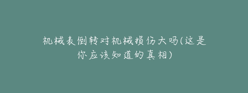 机械表倒转对机械损伤大吗(这是你应该知道的真相)