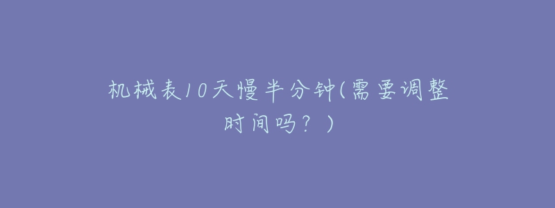 机械表10天慢半分钟(需要调整时间吗？)