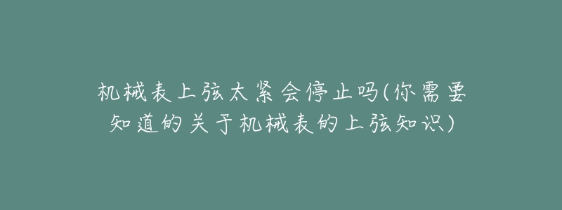 机械表上弦太紧会停止吗(你需要知道的关于机械表的上弦知识)