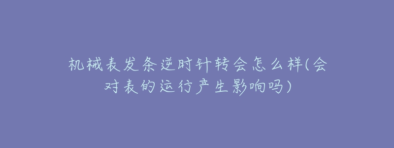 机械表发条逆时针转会怎么样(会对表的运行产生影响吗)