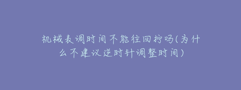 机械表调时间不能往回拧吗(为什么不建议逆时针调整时间)