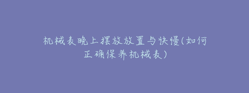 机械表晚上摆放放置与快慢(如何正确保养机械表)