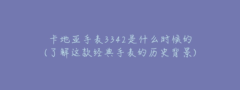 卡地亚手表3342是什么时候的(了解这款经典手表的历史背景)