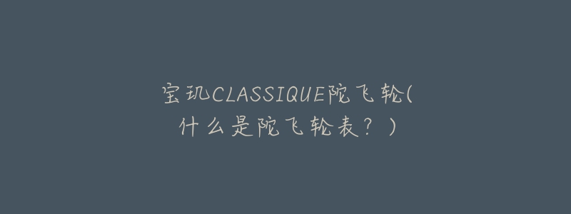 宝玑CLASSIQUE陀飞轮(什么是陀飞轮表？)