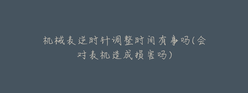 机械表逆时针调整时间有事吗(会对表机造成损害吗)