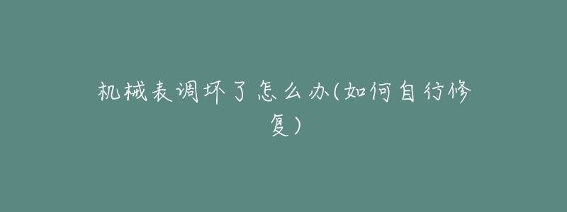 机械表调坏了怎么办(如何自行修复)