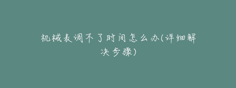 机械表调不了时间怎么办(详细解决步骤)