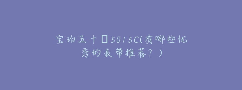 宝珀五十㖊5015C(有哪些优秀的表带推荐？)