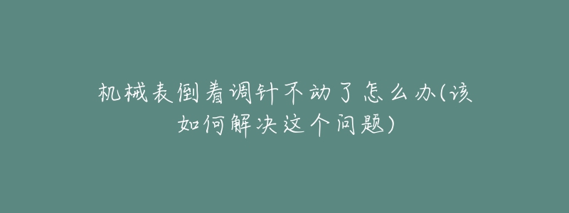 机械表倒着调针不动了怎么办(该如何解决这个问题)