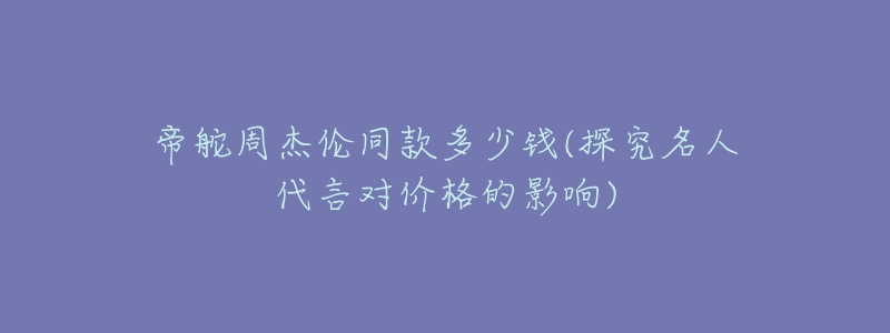 帝舵周杰伦同款多少钱(探究名人代言对价格的影响)