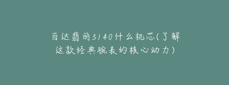 百达翡丽5140什么机芯(了解这款经典腕表的核心动力)