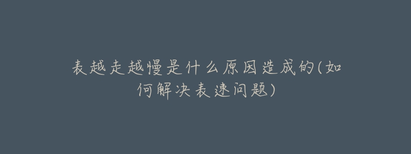 表越走越慢是什么原因造成的(如何解决表速问题)