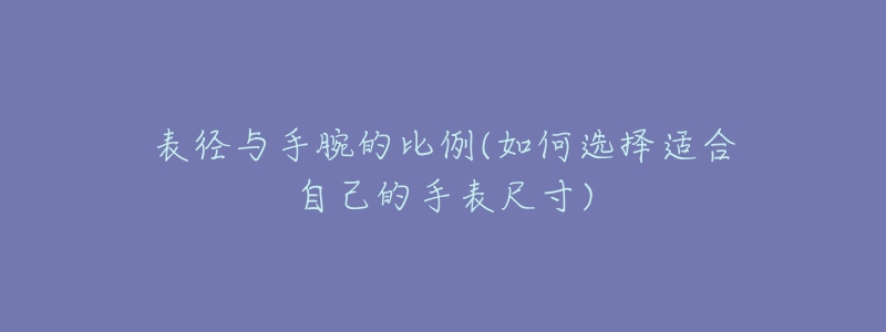 表径与手腕的比例(如何选择适合自己的手表尺寸)