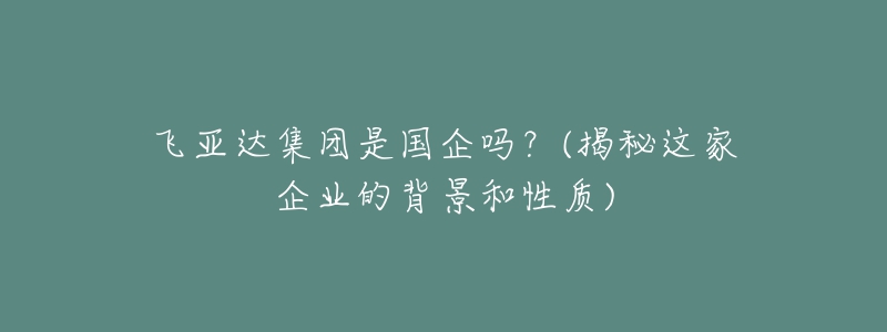 飞亚达集团是国企吗？(揭秘这家企业的背景和性质)