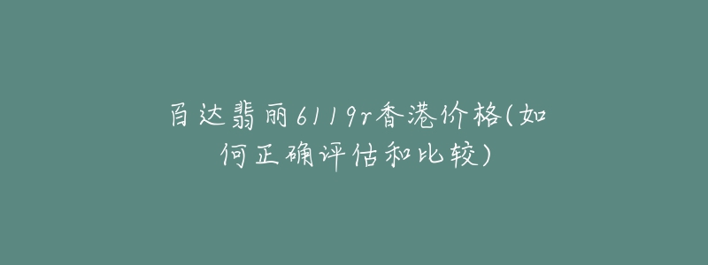 百达翡丽6119r香港价格(如何正确评估和比较)