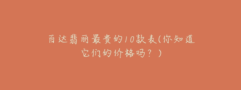 百达翡丽最贵的10款表(你知道它们的价格吗？)