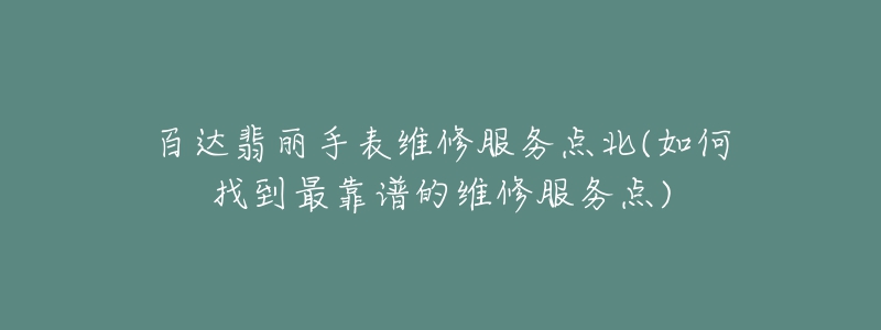 百达翡丽手表维修服务点北(如何找到最靠谱的维修服务点)