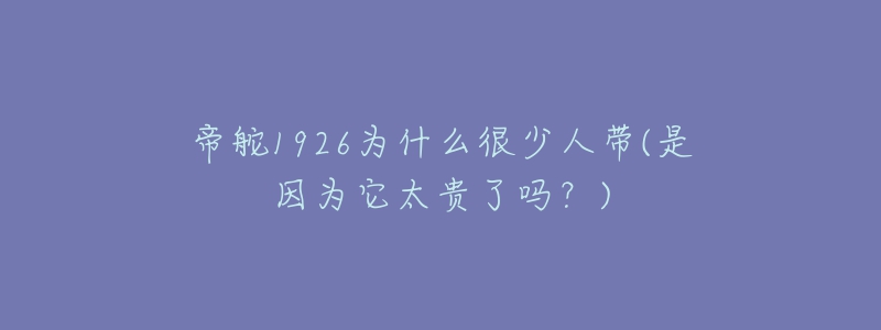 帝舵1926为什么很少人带(是因为它太贵了吗？)