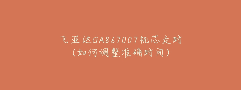 飞亚达GA867007机芯走时(如何调整准确时间)